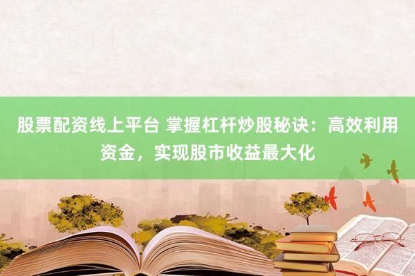 股票配资线上平台 掌握杠杆炒股秘诀：高效利用资金，实现股市收益最大化