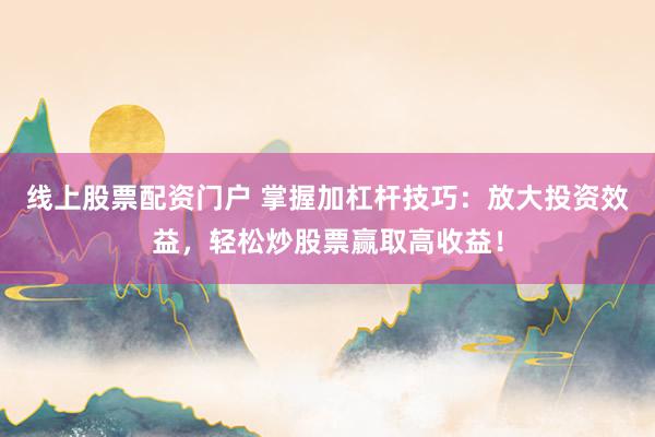 线上股票配资门户 掌握加杠杆技巧：放大投资效益，轻松炒股票赢取高收益！