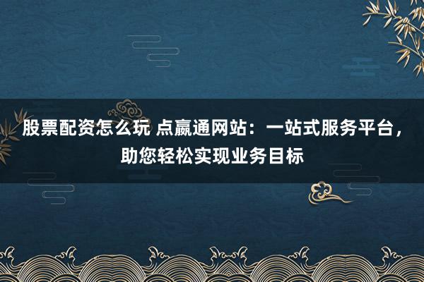 股票配资怎么玩 点嬴通网站：一站式服务平台，助您轻松实现业务目标