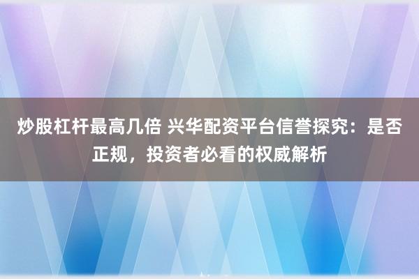 炒股杠杆最高几倍 兴华配资平台信誉探究：是否正规，投资者必看的权威解析