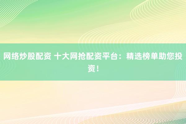 网络炒股配资 十大网抢配资平台：精选榜单助您投资！