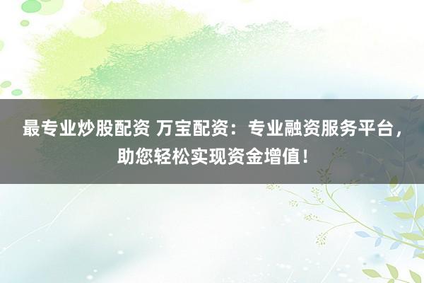 最专业炒股配资 万宝配资:专业融资服务平台,助您轻松实现资金增值!
