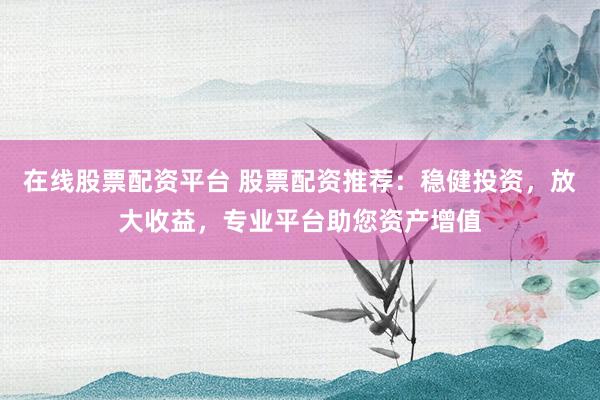 在线股票配资平台 股票配资推荐:稳健投资,放大收益,专业平台助您资产增值