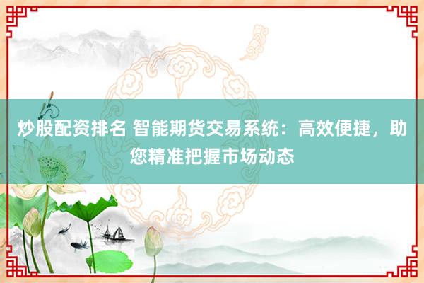 炒股配资排名 智能期货交易系统：高效便捷，助您精准把握市场动态