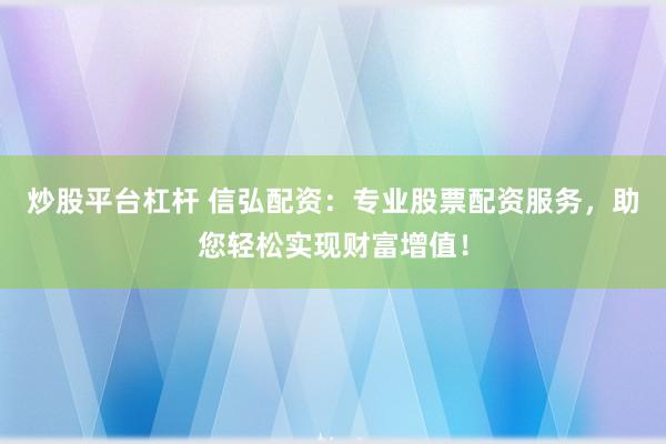 炒股平台杠杆 信弘配资：专业股票配资服务，助您轻松实现财富增值！