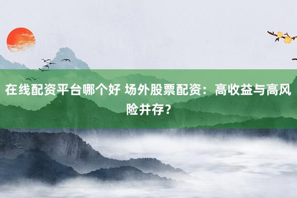 在线配资平台哪个好 场外股票配资:高收益与高风险并存?