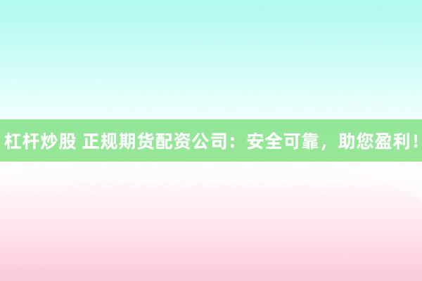 杠杆炒股 正规期货配资公司：安全可靠，助您盈利！