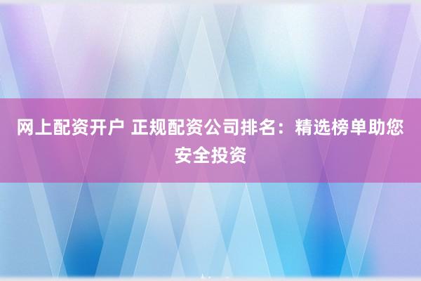 网上配资开户 正规配资公司排名:精选榜单助您安全投资