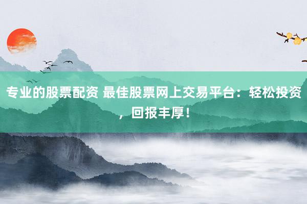 专业的股票配资 最佳股票网上交易平台：轻松投资，回报丰厚！
