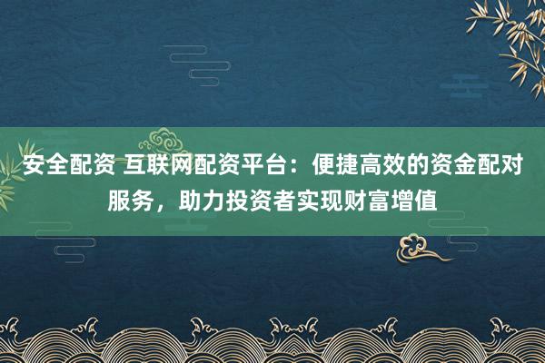 安全配资 互联网配资平台:便捷高效的资金配对服务,助力投资者实现财富增值