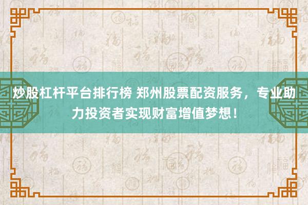 炒股杠杆平台排行榜 郑州股票配资服务,专业助力投资者实现财富增值梦想!