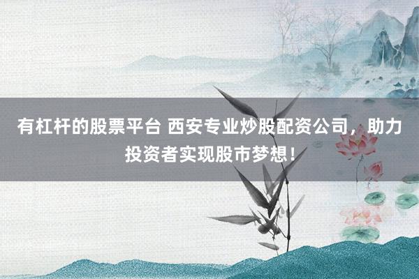 有杠杆的股票平台 西安专业炒股配资公司，助力投资者实现股市梦想！