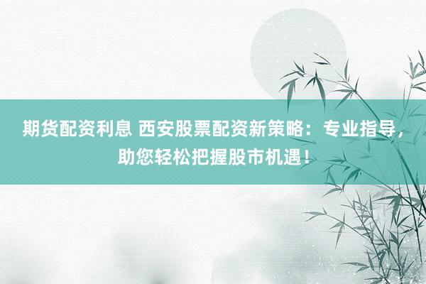 期货配资利息 西安股票配资新策略:专业指导,助您轻松把握股市机遇!