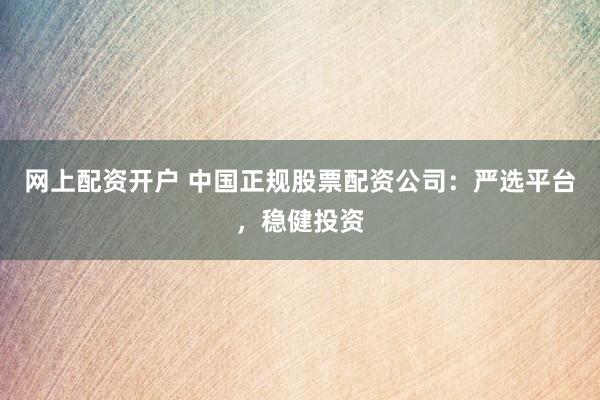 网上配资开户 中国正规股票配资公司:严选平台,稳健投资