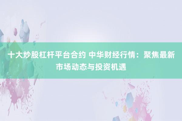 十大炒股杠杆平台合约 中华财经行情:聚焦最新市场动态与投资机遇