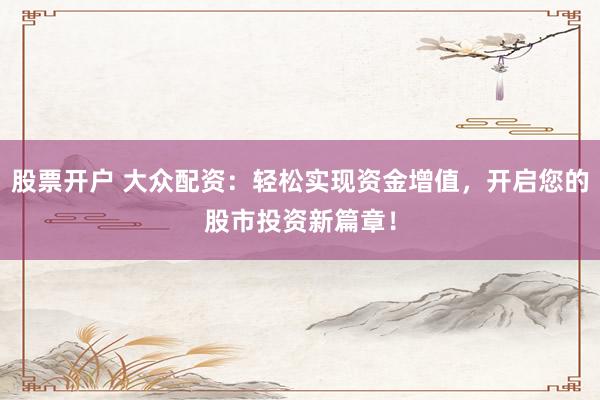 股票开户 大众配资：轻松实现资金增值，开启您的股市投资新篇章！