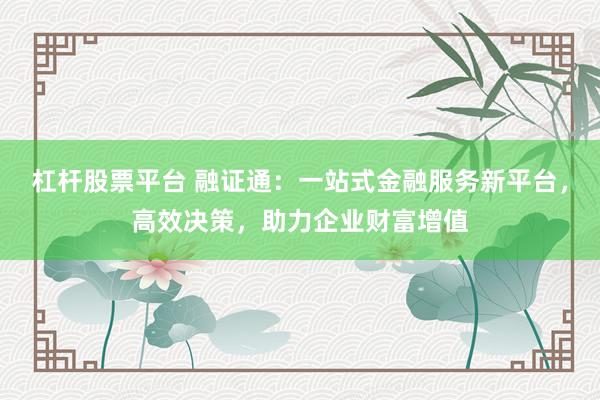杠杆股票平台 融证通：一站式金融服务新平台，高效决策，助力企业财富增值