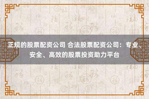 正规的股票配资公司 合法股票配资公司：专业、安全、高效的股票投资助力平台