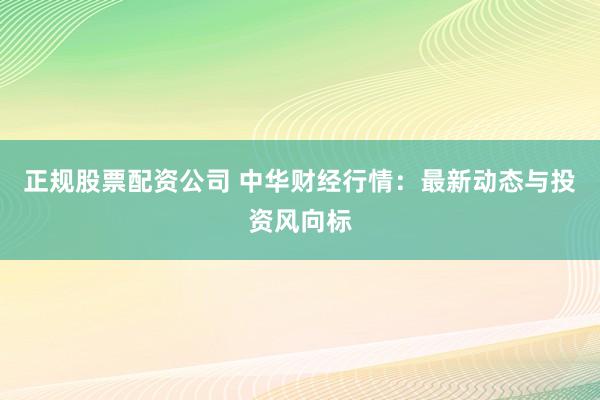 正规股票配资公司 中华财经行情：最新动态与投资风向标