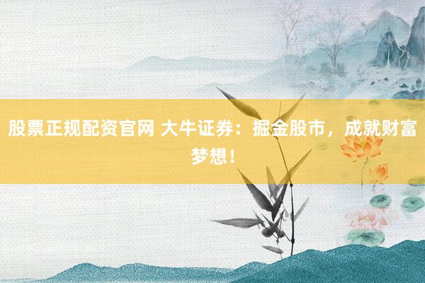 股票正规配资官网 大牛证券:掘金股市,成就财富梦想!