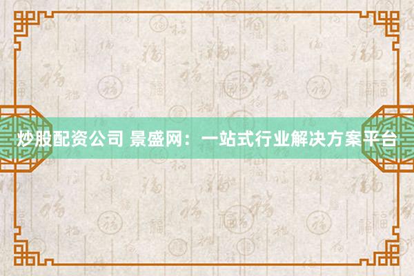 炒股配资公司 景盛网：一站式行业解决方案平台