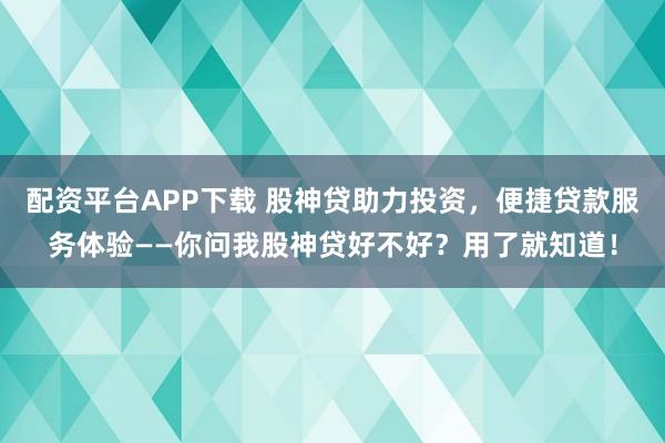 配资平台APP下载 股神贷助力投资，便捷贷款服务体验——你问我股神贷好不好？用了就知道！