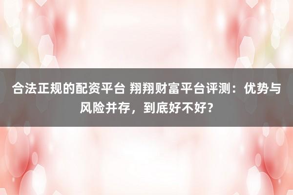 合法正规的配资平台 翔翔财富平台评测：优势与风险并存，到底好不好？