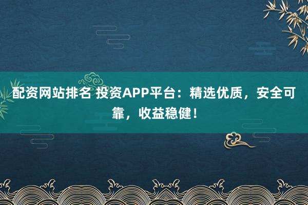 配资网站排名 投资APP平台:精选优质,安全可靠,收益稳健!