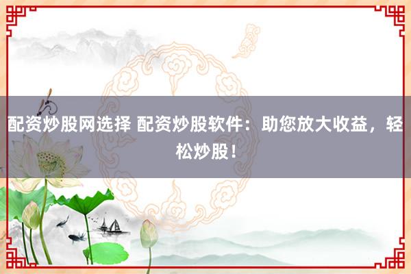 配资炒股网选择 配资炒股软件:助您放大收益,轻松炒股!