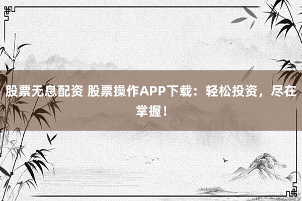 股票无息配资 股票操作APP下载：轻松投资，尽在掌握！