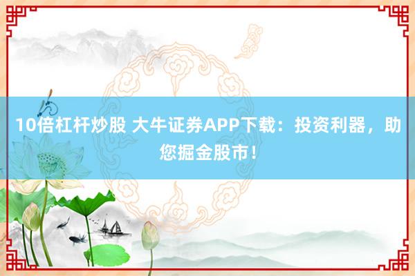 10倍杠杆炒股 大牛证券APP下载：投资利器，助您掘金股市！