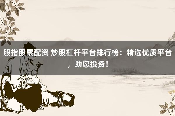 股指股票配资 炒股杠杆平台排行榜:精选优质平台,助您投资!