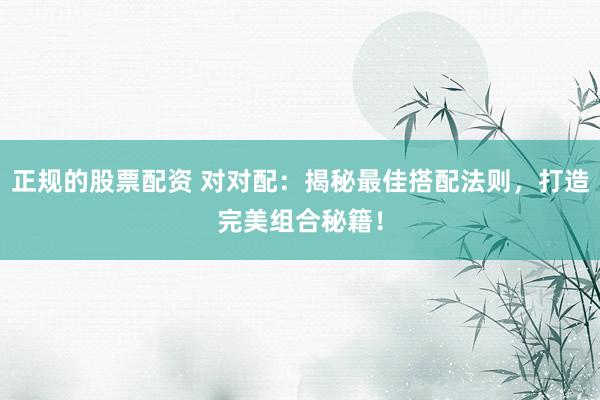 正规的股票配资 对对配:揭秘最佳搭配法则,打造完美组合秘籍!