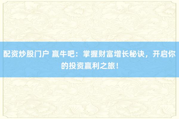 配资炒股门户 赢牛吧:掌握财富增长秘诀,开启你的投资赢利之旅!