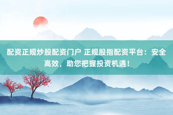 配资正规炒股配资门户 正规股指配资平台：安全高效，助您把握投资机遇！