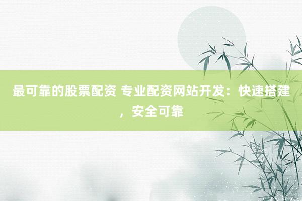 最可靠的股票配资 专业配资网站开发:快速搭建,安全可靠
