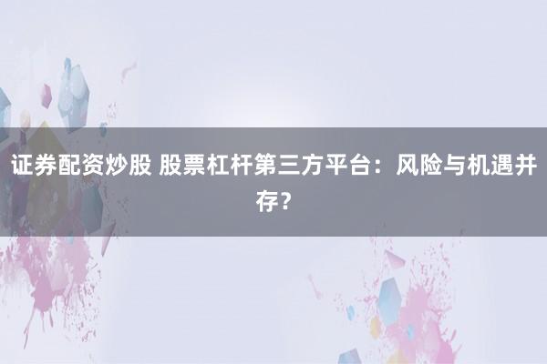 证券配资炒股 股票杠杆第三方平台：风险与机遇并存？