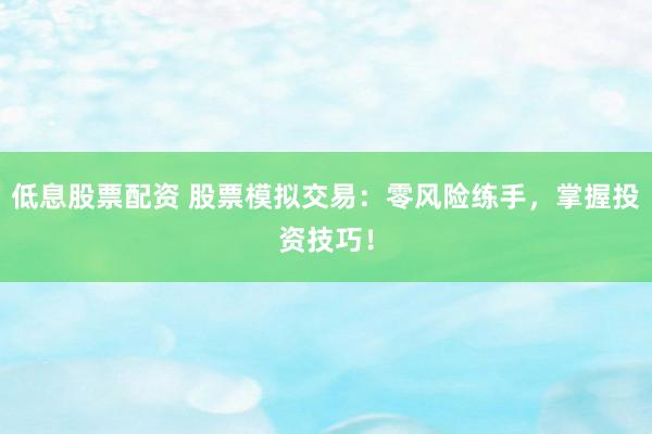 低息股票配资 股票模拟交易:零风险练手,掌握投资技巧!