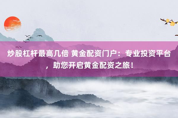 炒股杠杆最高几倍 黄金配资门户:专业投资平台,助您开启黄金配资之旅!
