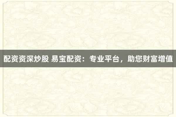 配资资深炒股 易宝配资:专业平台,助您财富增值