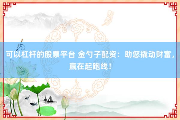 可以杠杆的股票平台 金勺子配资:助您撬动财富,赢在起跑线!