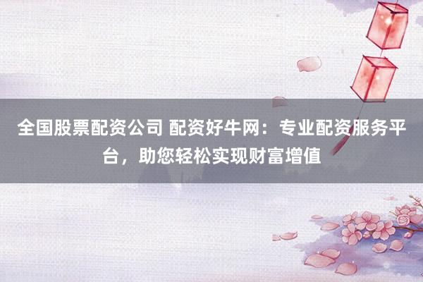 全国股票配资公司 配资好牛网:专业配资服务平台,助您轻松实现财富增值