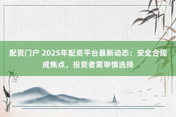 配资门户 2025年配资平台最新动态:安全合规成焦点,投资者需审慎选择