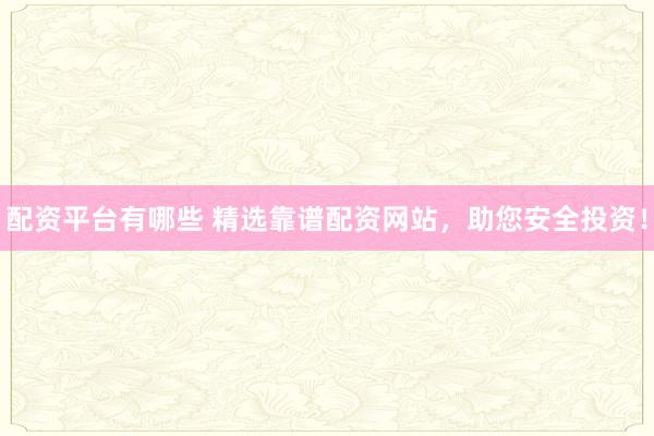 配资平台有哪些 精选靠谱配资网站，助您安全投资！