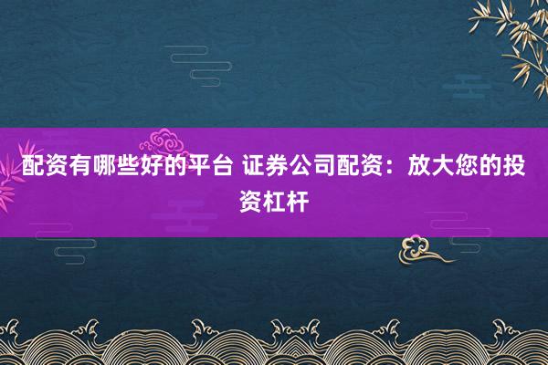 配资有哪些好的平台 证券公司配资:放大您的投资杠杆