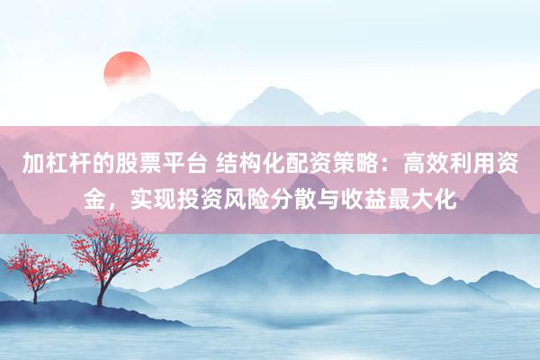加杠杆的股票平台 结构化配资策略：高效利用资金，实现投资风险分散与收益最大化
