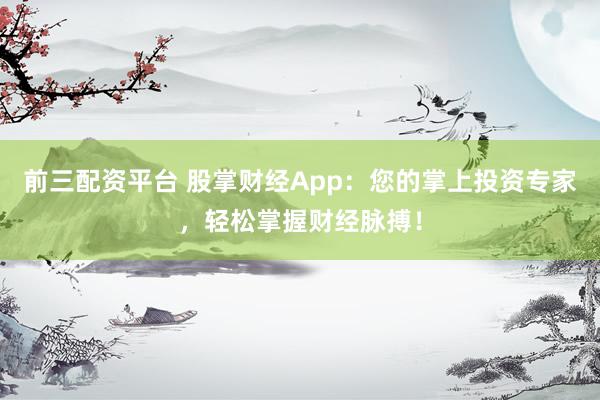 前三配资平台 股掌财经App:您的掌上投资专家,轻松掌握财经脉搏!