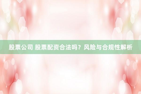 股票公司 股票配资合法吗?风险与合规性解析