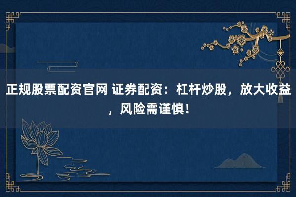 正规股票配资官网 证券配资:杠杆炒股,放大收益,风险需谨慎!