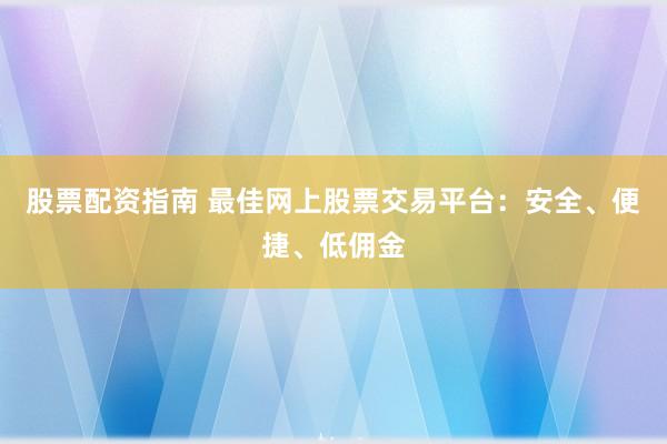 股票配资指南 最佳网上股票交易平台:安全、便捷、低佣金